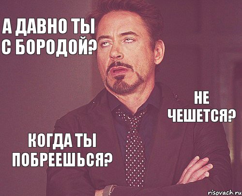 А давно ты с бородой? Не чешется? Когда ты побреешься?