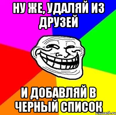 ну же, удаляй из друзей и добавляй в черный список, Мем Тролль Адвайс