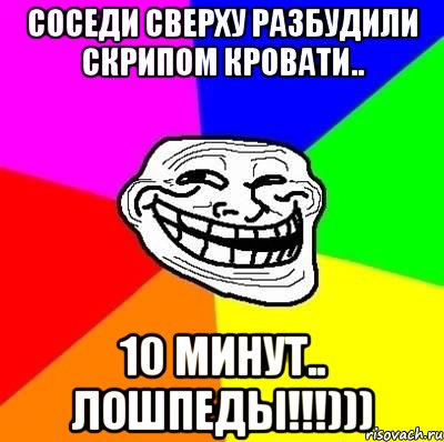 соседи сверху разбудили скрипом кровати.. 10 минут.. лошпеды!!!))), Мем Тролль Адвайс