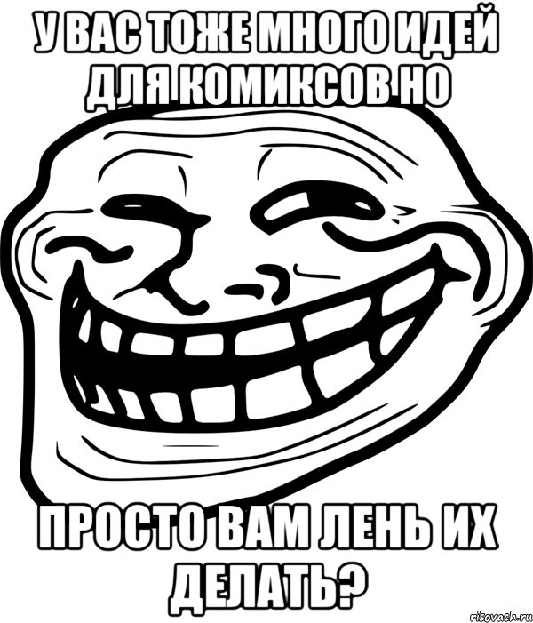 у вас тоже много идей для комиксов но просто вам лень их делать?, Мем Троллфейс