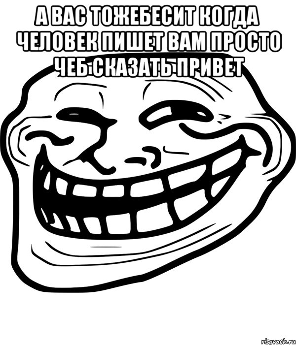 а вас тожебесит когда человек пишет вам просто чеб сказать привет , Мем Троллфейс