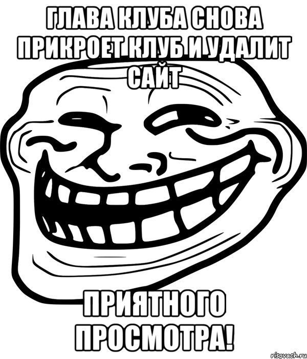 глава клуба снова прикроет клуб и удалит сайт приятного просмотра!, Мем Троллфейс