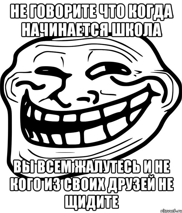 не говорите что когда начинается школа вы всем жалутесь и не кого из своих друзей не щидите