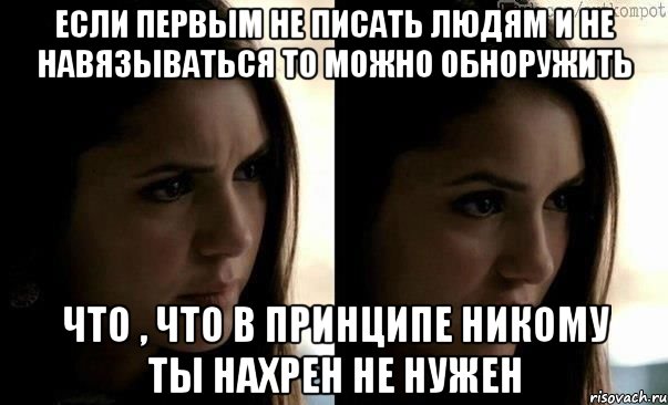 если первым не писать людям и не навязываться то можно обноружить что , что в принципе никому ты нахрен не нужен, Мем true story