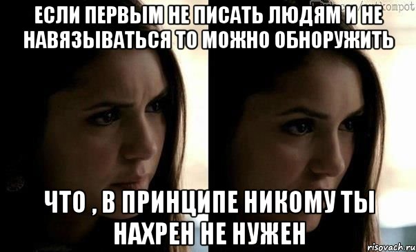 если первым не писать людям и не навязываться то можно обноружить что , в принципе никому ты нахрен не нужен, Мем true story