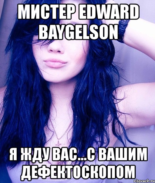 мистер edward baygelson я жду вас...с вашим дефектоскопом, Мем тупая пизда