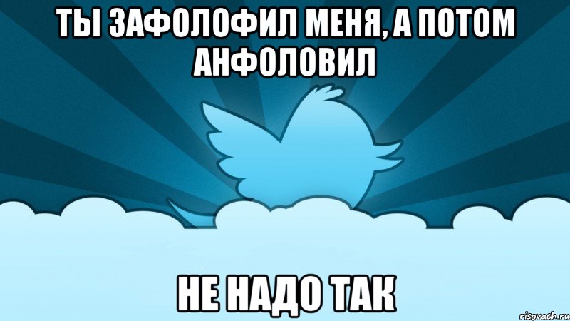 ты зафолофил меня, а потом анфоловил не надо так