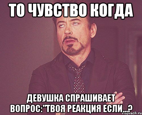 то чувство когда девушка спрашивает вопрос:"твоя реакция если...?, Мем твое выражение лица