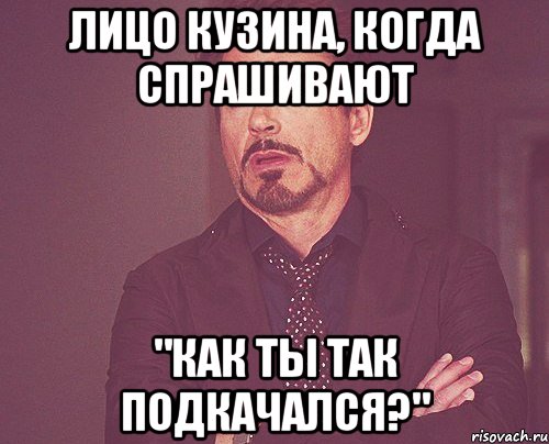 лицо кузина, когда спрашивают "как ты так подкачался?", Мем твое выражение лица