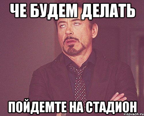 че будем делать пойдемте на стадион, Мем твое выражение лица