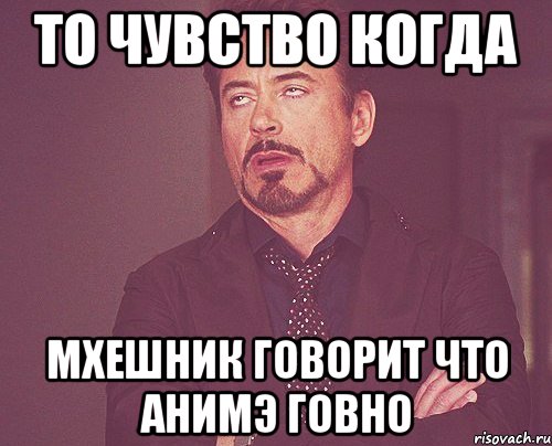 то чувство когда мхешник говорит что анимэ говно, Мем твое выражение лица