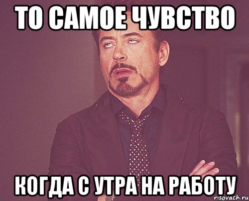 то самое чувство когда с утра на работу, Мем твое выражение лица