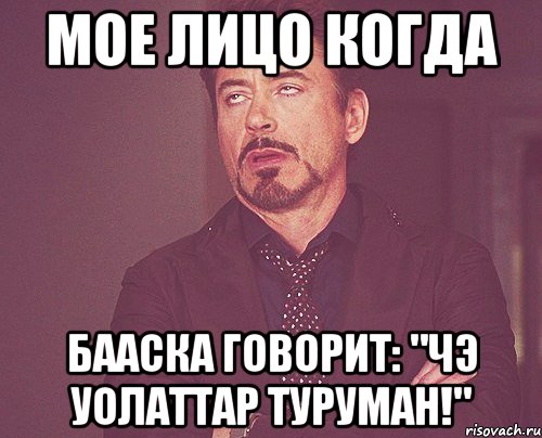 мое лицо когда бааска говорит: "чэ уолаттар туруман!", Мем твое выражение лица