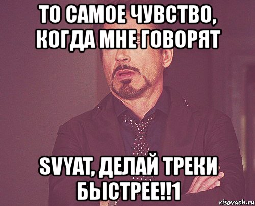 то самое чувство, когда мне говорят svyat, делай треки быстрее!!1, Мем твое выражение лица