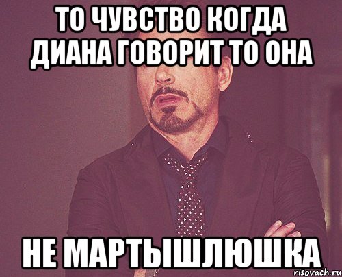 то чувство когда диана говорит то она не мартышлюшка, Мем твое выражение лица