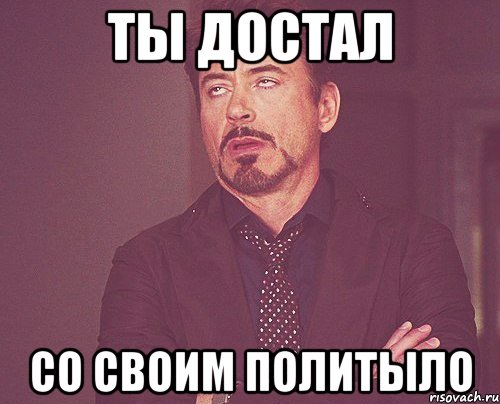 ты достал со своим политыло, Мем твое выражение лица