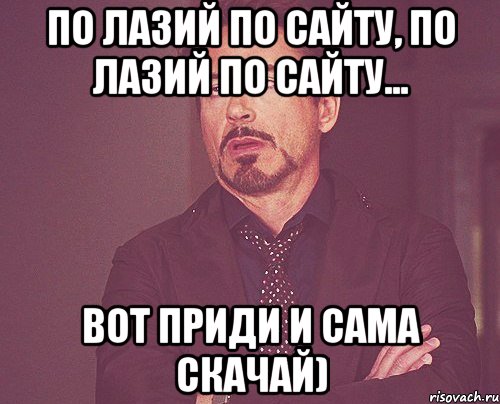 по лазий по сайту, по лазий по сайту... вот приди и сама скачай), Мем твое выражение лица