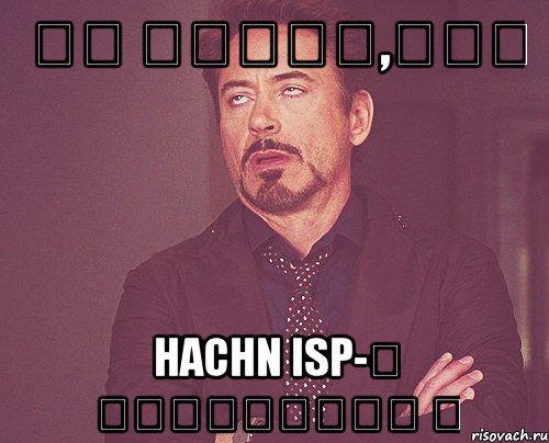 Քո դեմքը,երբ hachn isp-ն անջատվում ա, Мем твое выражение лица