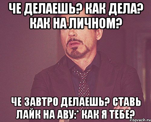 че делаешь? как дела? как на личном? че завтро делаешь? ставь лайк на аву:* как я тебе?, Мем твое выражение лица