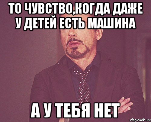 то чувство,когда даже у детей есть машина а у тебя нет, Мем твое выражение лица