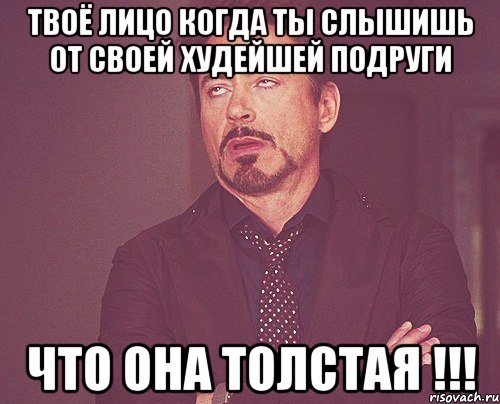 твоё лицо когда ты слышишь от своей худейшей подруги что она толстая !!!, Мем твое выражение лица