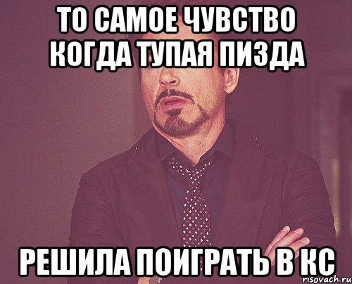 то самое чувство когда тупая пизда решила поиграть в кс, Мем твое выражение лица