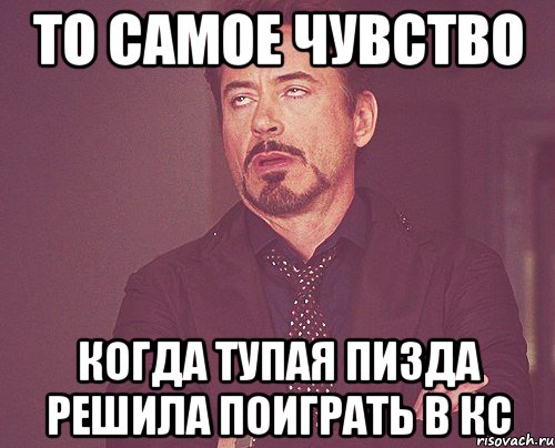 то самое чувство когда тупая пизда решила поиграть в кс, Мем твое выражение лица