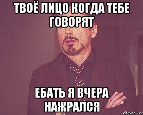 твоё лицо когда тебе говорят ебать я вчера нажрался, Мем твое выражение лица