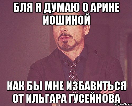 бля я думаю о арине иошиной как бы мне избавиться от ильгара гусейнова, Мем твое выражение лица