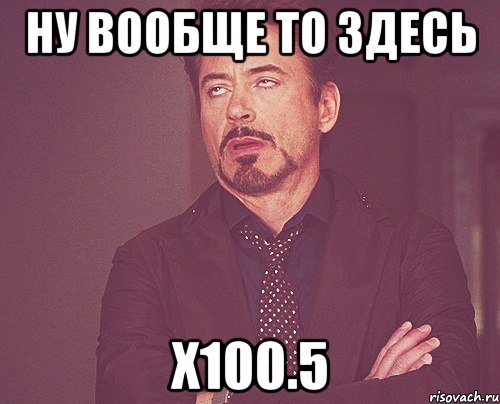 ну вообще то здесь х100.5, Мем твое выражение лица
