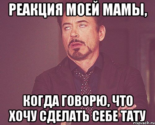 реакция моей мамы, когда говорю, что хочу сделать себе тату, Мем твое выражение лица