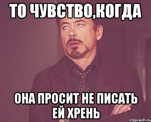 то чувство,когда она просит не писать ей хрень, Мем твое выражение лица