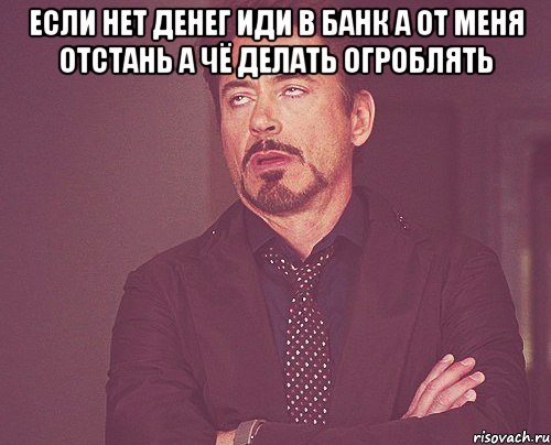 если нет денег иди в банк а от меня отстань а чё делать огроблять , Мем твое выражение лица
