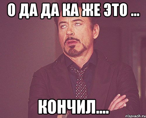 о да да ка же это ... кончил...., Мем твое выражение лица
