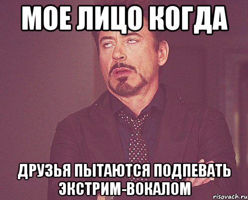 мое лицо когда друзья пытаются подпевать экстрим-вокалом, Мем твое выражение лица