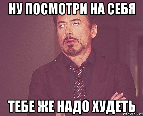 ну посмотри на себя тебе же надо худеть, Мем твое выражение лица