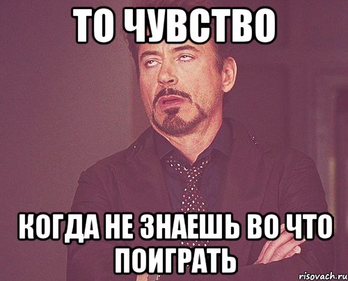 то чувство когда не знаешь во что поиграть, Мем твое выражение лица