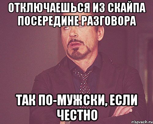 отключаешься из скайпа посередине разговора так по-мужски, если честно, Мем твое выражение лица