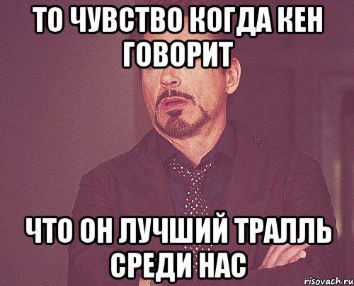 то чувство когда кен говорит что он лучший тралль среди нас, Мем твое выражение лица