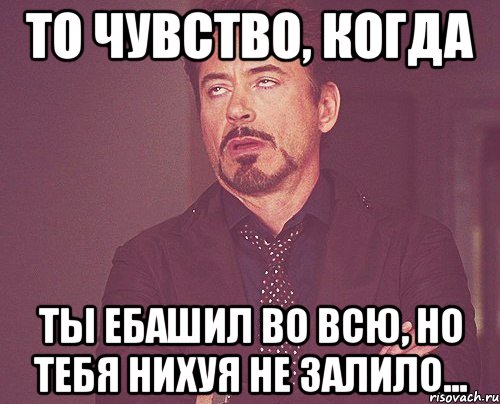 то чувство, когда ты ебашил во всю, но тебя нихуя не залило..., Мем твое выражение лица