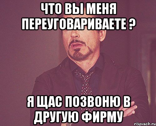 что вы меня переуговариваете ? я щас позвоню в другую фирму, Мем твое выражение лица