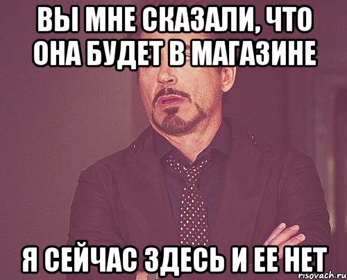 вы мне сказали, что она будет в магазине я сейчас здесь и ее нет, Мем твое выражение лица