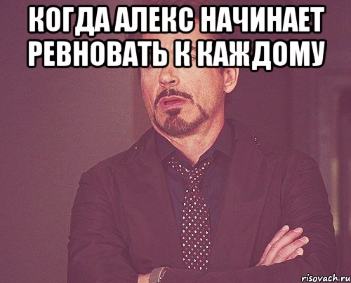 когда алекс начинает ревновать к каждому , Мем твое выражение лица