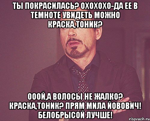 ты покрасилась? охохохо-да ее в темноте увидеть можно краска,тоник? ооой,а волосы не жалко? краска,тоник? прям мила йовович! белобрысой лучше!, Мем твое выражение лица