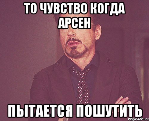 то чувство когда арсен пытается пошутить, Мем твое выражение лица