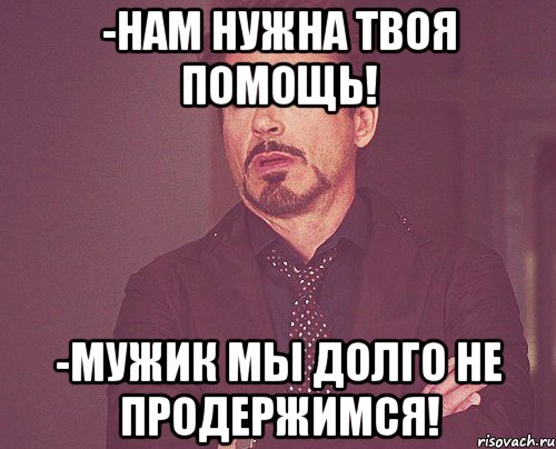 -нам нужна твоя помощь! -мужик мы долго не продержимся!, Мем твое выражение лица