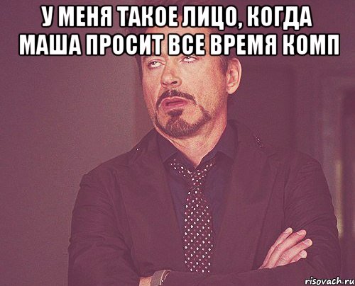 у меня такое лицо, когда маша просит все время комп , Мем твое выражение лица
