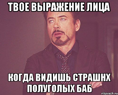 твое выражение лица когда видишь страшнх полуголых баб, Мем твое выражение лица