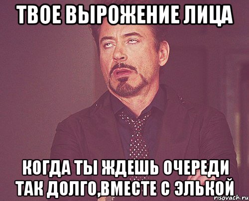 твое вырожение лица когда ты ждешь очереди так долго,вместе с элькой, Мем твое выражение лица