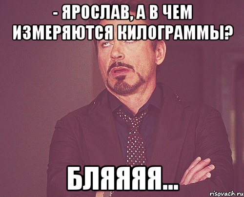 - ярослав, а в чем измеряются килограммы? бляяяя..., Мем твое выражение лица